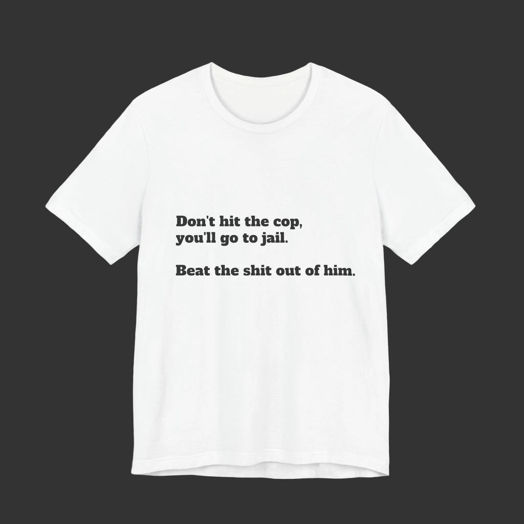 Graphic Tee — "Don't hit the cop, you'll go to jail. Beat the shit out of him."