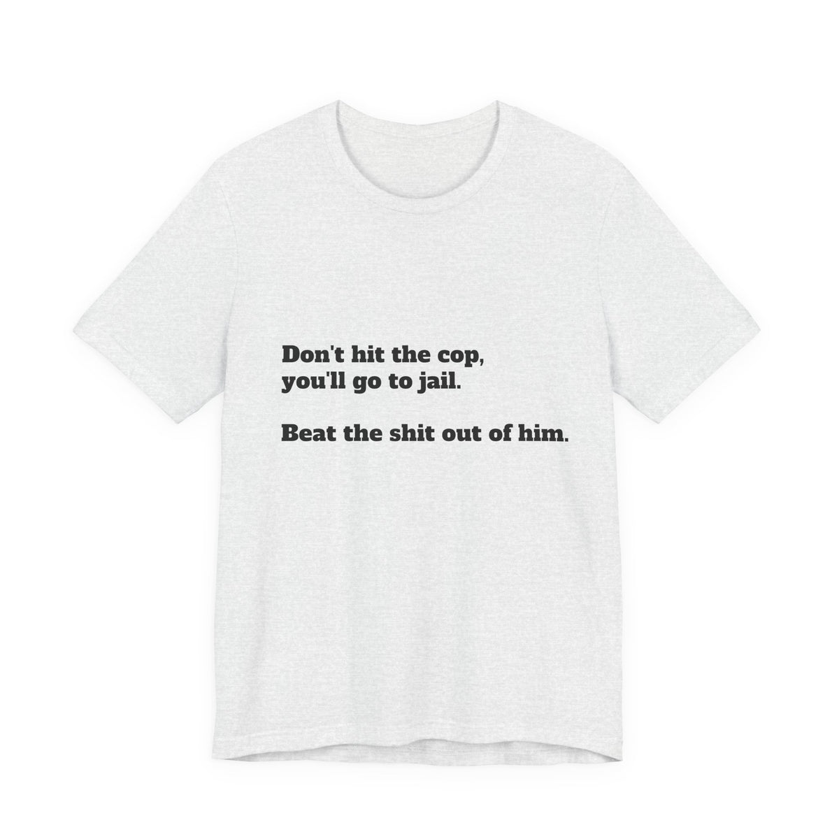 Graphic Tee — "Don't hit the cop, you'll go to jail. Beat the shit out of him."