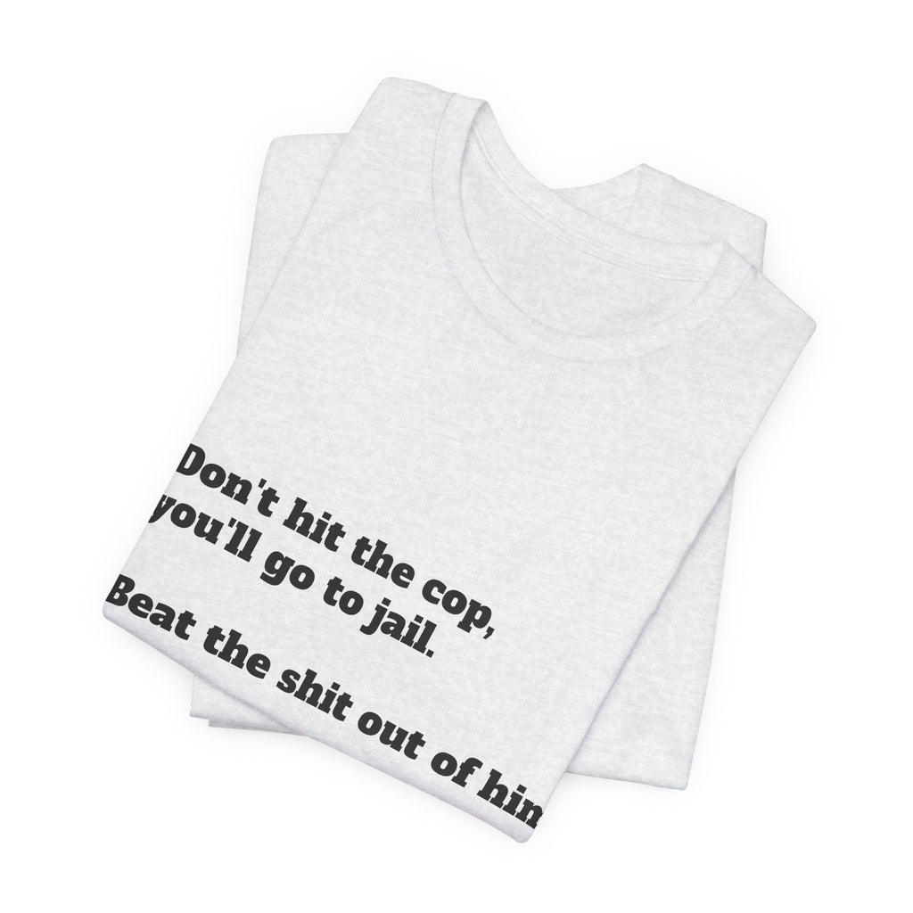 Graphic Tee — "Don't hit the cop, you'll go to jail. Beat the shit out of him."
