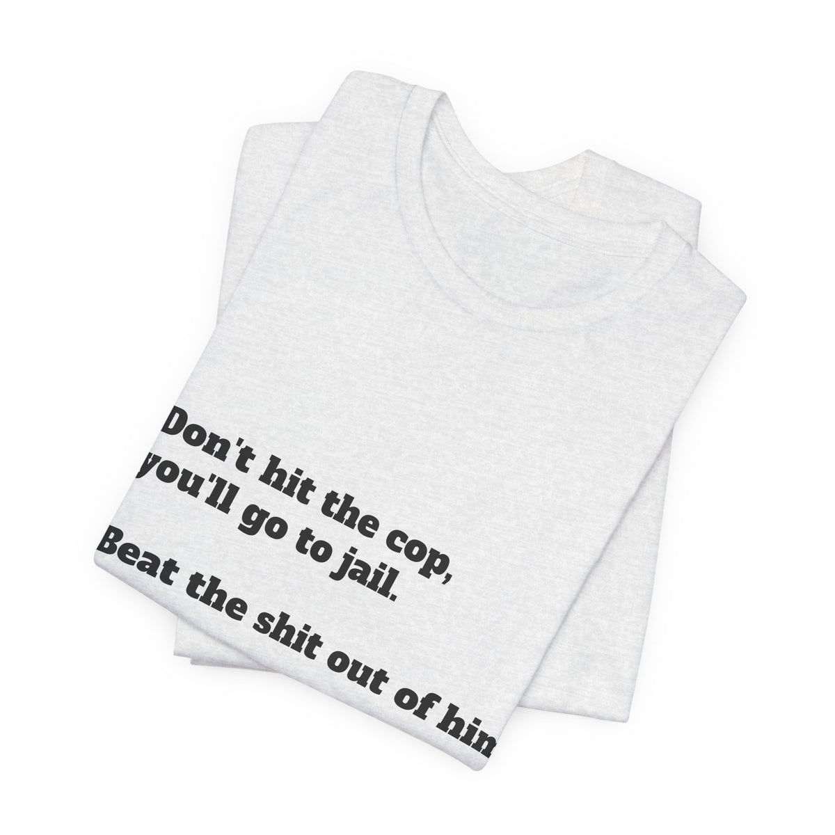 Graphic Tee — "Don't hit the cop, you'll go to jail. Beat the shit out of him."