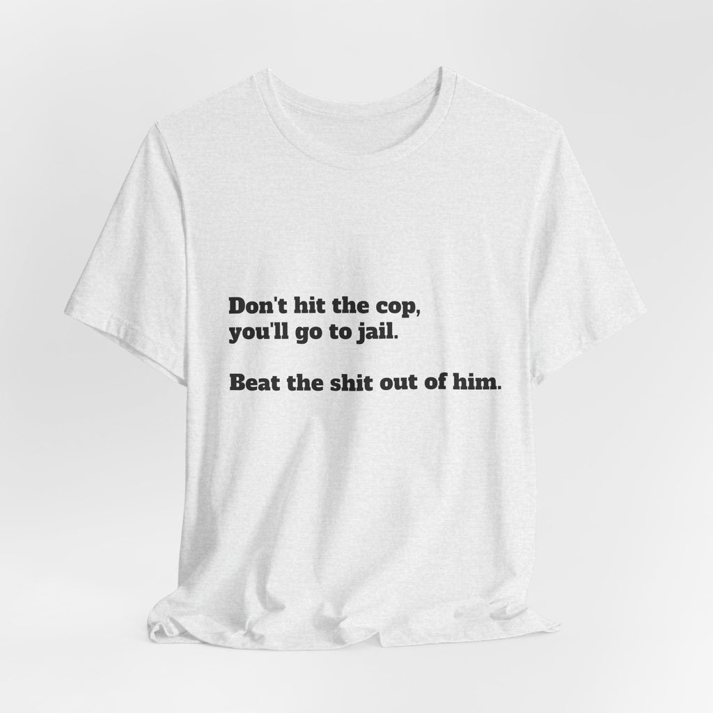 Graphic Tee — "Don't hit the cop, you'll go to jail. Beat the shit out of him."