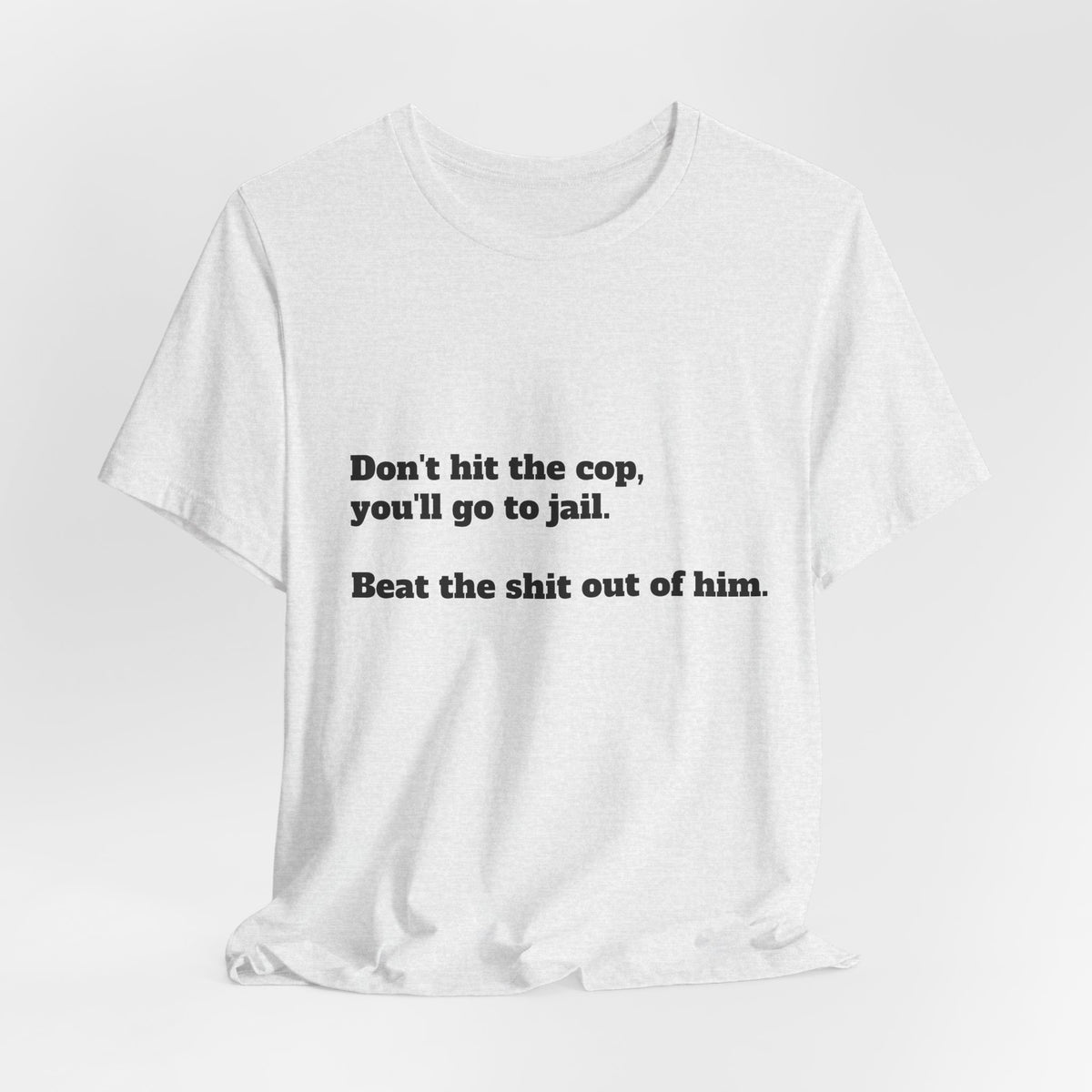 Graphic Tee — "Don't hit the cop, you'll go to jail. Beat the shit out of him."