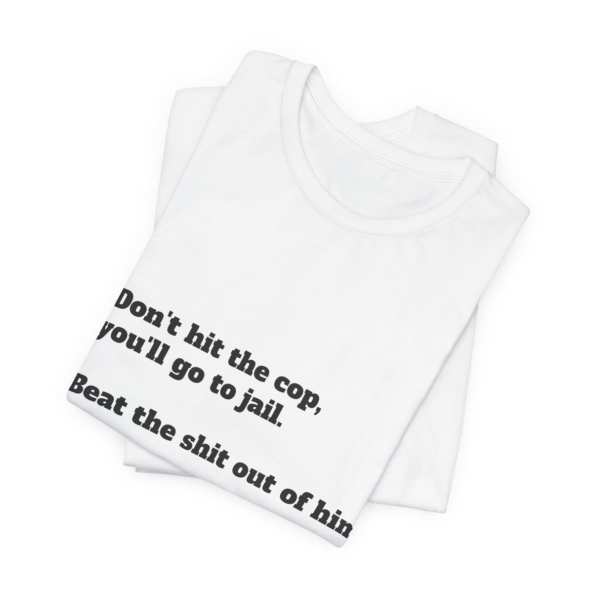 Graphic Tee — "Don't hit the cop, you'll go to jail. Beat the shit out of him."