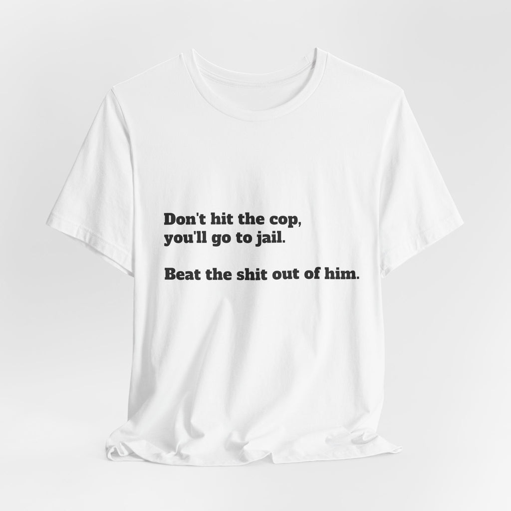 Graphic Tee — "Don't hit the cop, you'll go to jail. Beat the shit out of him."
